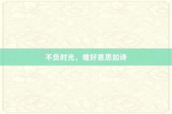 不负时光,唯好意思如诗